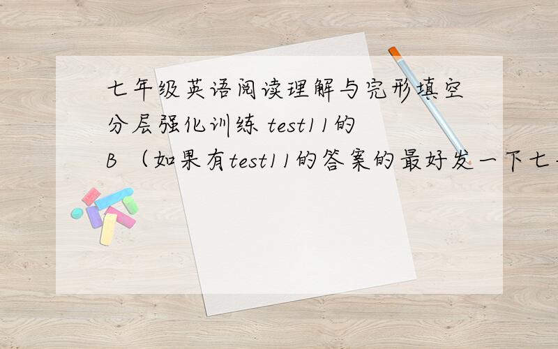 七年级英语阅读理解与完形填空分层强化训练 test11的B （如果有test11的答案的最好发一下七年级英语阅读理解与完形填空分层强化训练 test11的B （如果有test11的答案的最好发一下 谢谢 以B为