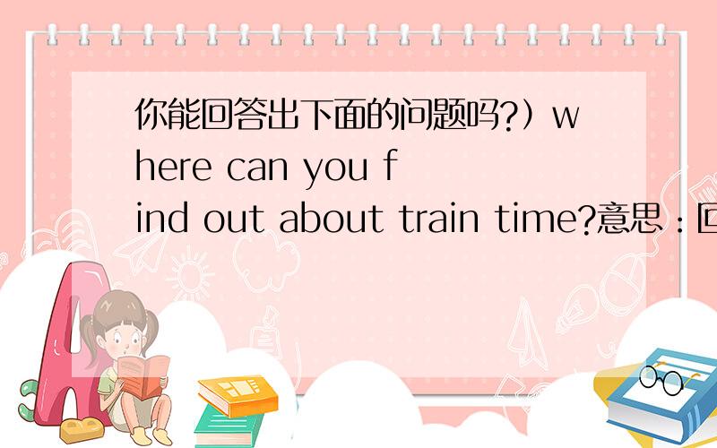 你能回答出下面的问题吗?）where can you find out about train time?意思：回答：where can you find out about the weather?意思：回答：where can you find out about the news?意思：回答：