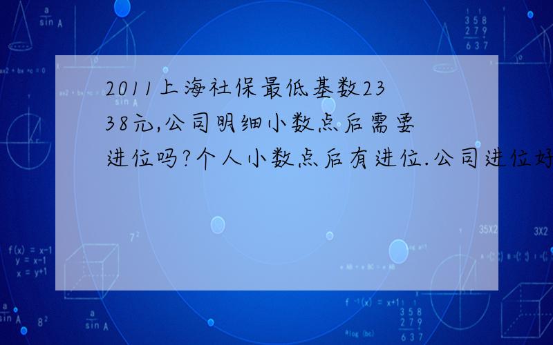 2011上海社保最低基数2338元,公司明细小数点后需要进位吗?个人小数点后有进位.公司进位好像有出入
