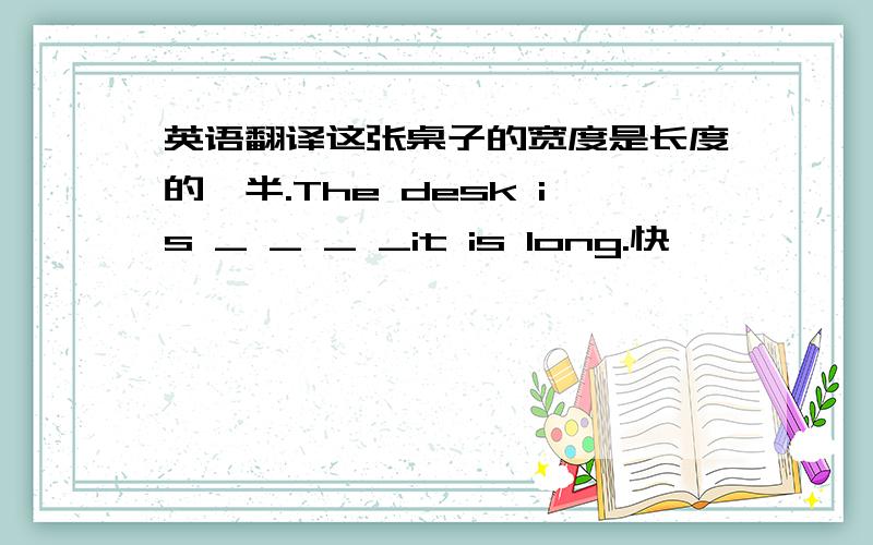 英语翻译这张桌子的宽度是长度的一半.The desk is _ _ _ _it is long.快