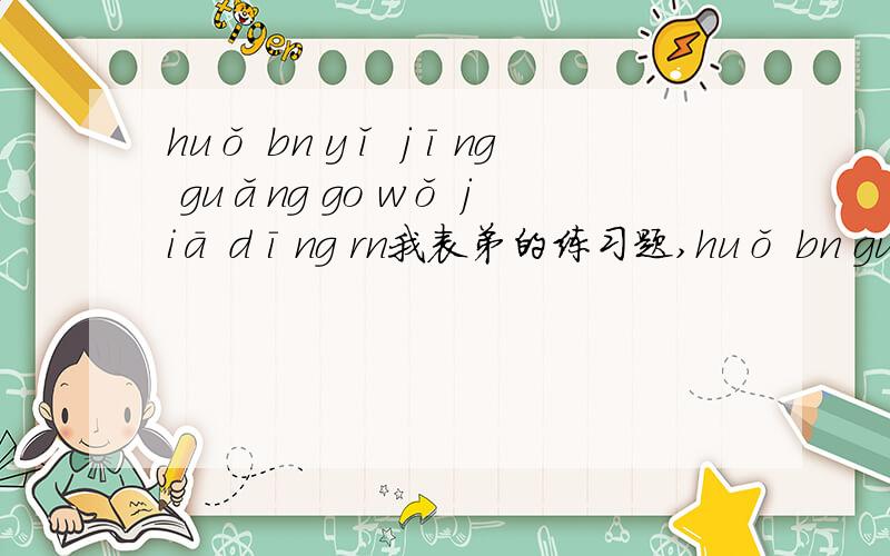 huǒ bn yǐ jīng guǎng go wǒ jiā dīng rn我表弟的练习题,huǒ bn guǎng go dīng rn 第一个是伙伴?现在教的啥拼音啊？还是印刷错了？