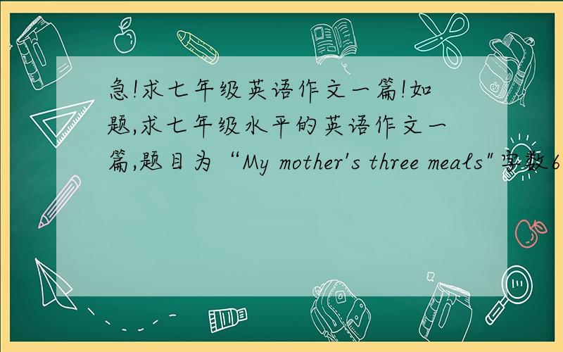 急!求七年级英语作文一篇!如题,求七年级水平的英语作文一篇,题目为“My mother's three meals