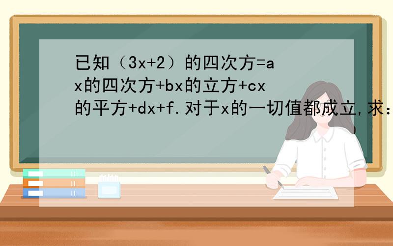 已知（3x+2）的四次方=ax的四次方+bx的立方+cx的平方+dx+f.对于x的一切值都成立,求：（1）f的值； （2已知（3x+2）的四次方=ax的四次方+bx的立方+cx的平方+dx+f.对于x的一切值都成立,求：（1）f的