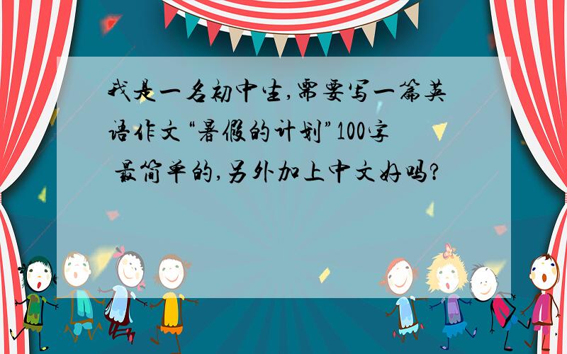 我是一名初中生,需要写一篇英语作文“暑假的计划”100字 最简单的,另外加上中文好吗?