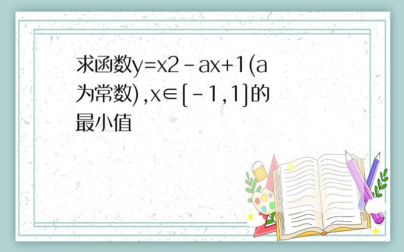 求函数y=x2-ax+1(a为常数),x∈[-1,1]的最小值