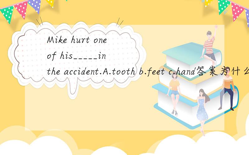 Mike hurt one of his_____in the accident.A.tooth b.feet c.hand答案为什么是b?为什么不是CSet.10 is____.a.teacher's Day B.Teachers' Day 答案为什么不是a,而是b?Set.10 is____.a.Teacher's Day