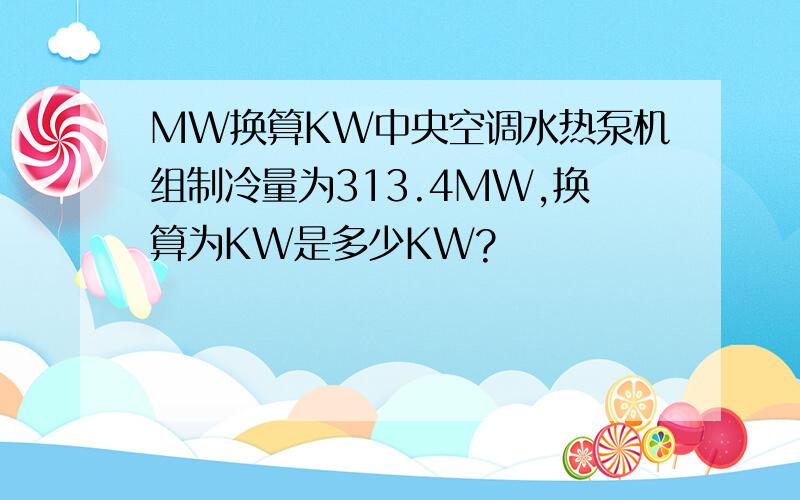 MW换算KW中央空调水热泵机组制冷量为313.4MW,换算为KW是多少KW?