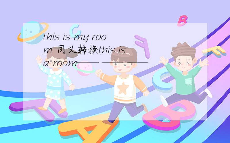 this is my room 同义转换this is a room—— —— ——