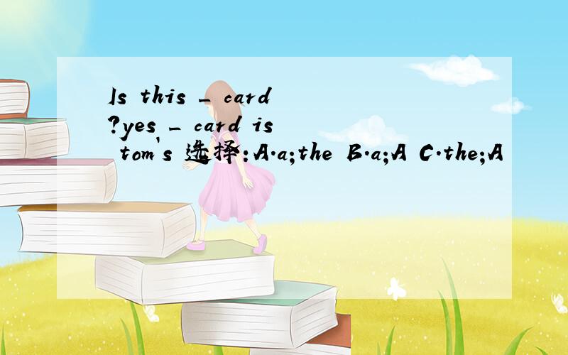 Is this _ card?yes _ card is tom`s 选择:A.a;the B.a;A C.the;A