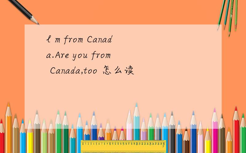 l m from Canada.Are you from Canada,too 怎么读