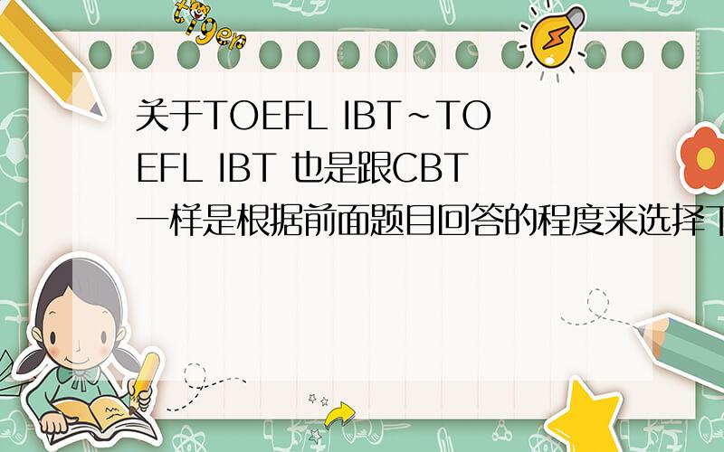关于TOEFL IBT~TOEFL IBT 也是跟CBT一样是根据前面题目回答的程度来选择下面的题目么?还是大家的题都是一样的?
