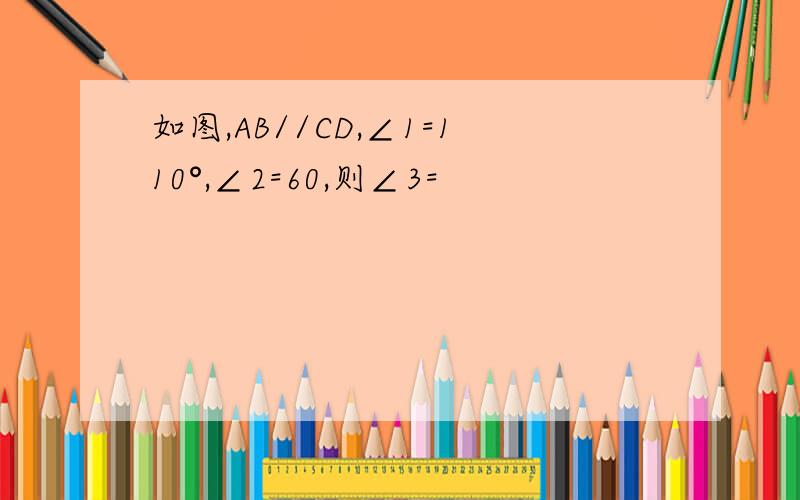如图,AB//CD,∠1=110°,∠2=60,则∠3=