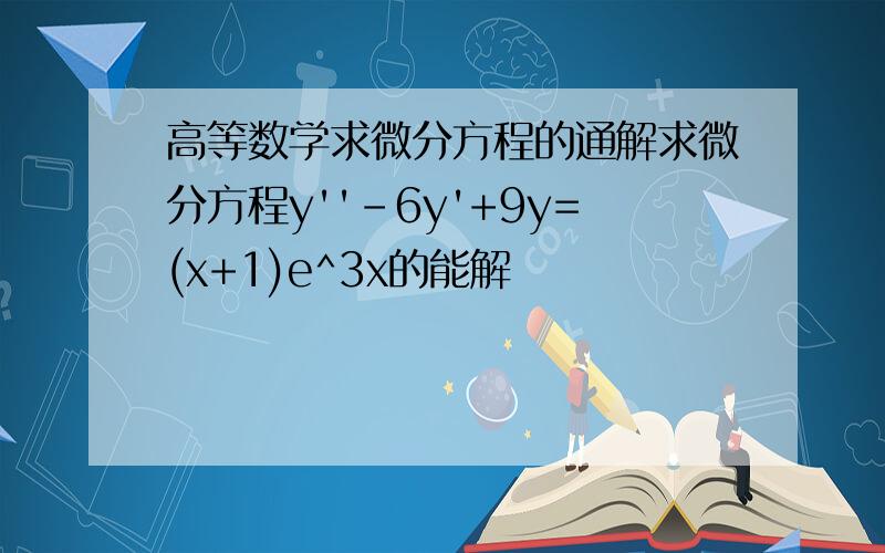 高等数学求微分方程的通解求微分方程y''-6y'+9y=(x+1)e^3x的能解