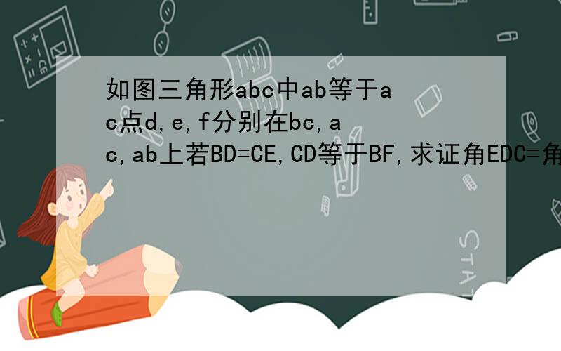 如图三角形abc中ab等于ac点d,e,f分别在bc,ac,ab上若BD=CE,CD等于BF,求证角EDC=角B