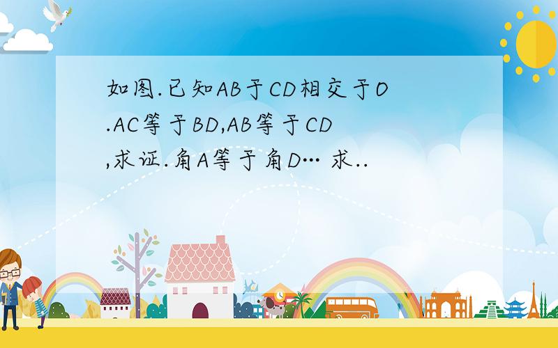 如图.已知AB于CD相交于O.AC等于BD,AB等于CD,求证.角A等于角D··· 求..