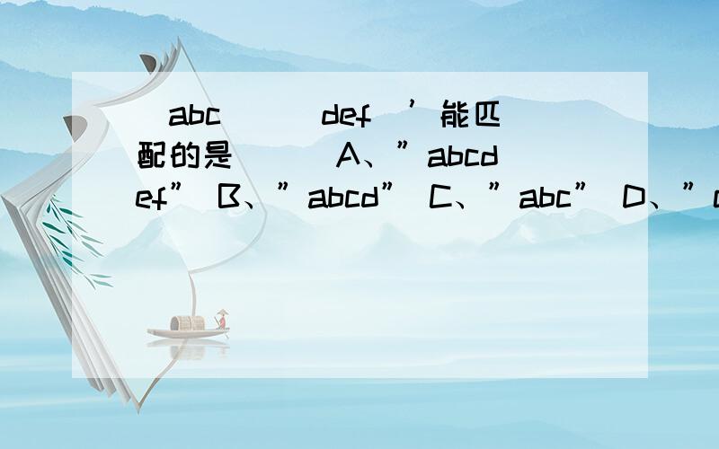 (abc)|(def)’能匹配的是( ) A、”abcdef” B、”abcd” C、”abc” D、”cdef”