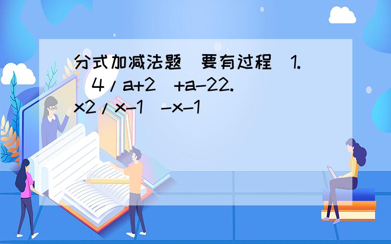 分式加减法题（要有过程）1.(4/a+2)+a-22.(x2/x-1)-x-1
