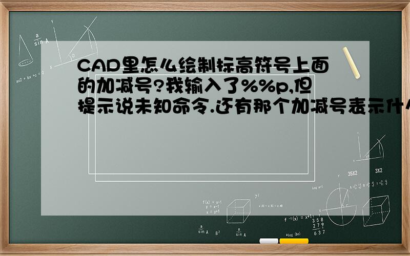 CAD里怎么绘制标高符号上面的加减号?我输入了%%p,但提示说未知命令.还有那个加减号表示什么意思?