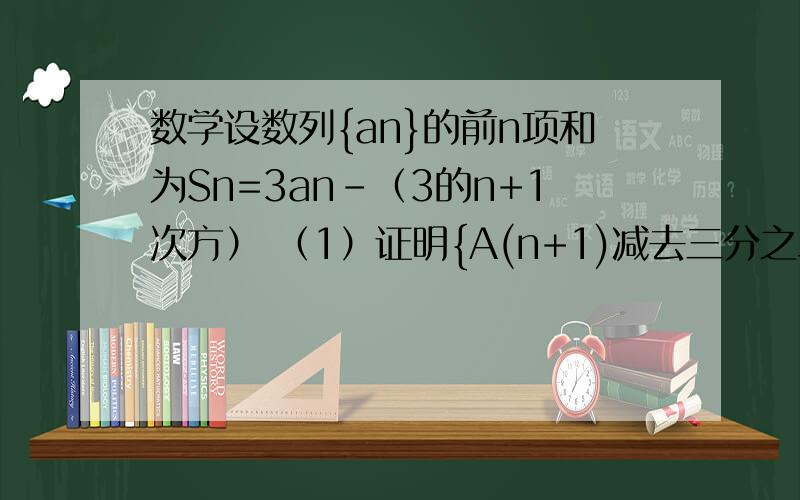 数学设数列{an}的前n项和为Sn=3an-（3的n+1次方） （1）证明{A(n+1)减去三分之二的an}为等比数列 (2)证明设数列{an}的前n项和为Sn=3an-（3的n+1次方）（1）证明{A(n+1)减去三分之二的an}为等比数列(2)