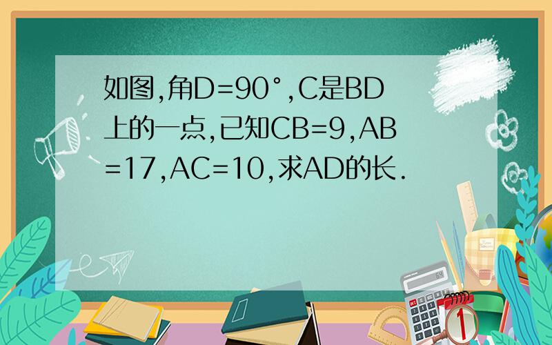 如图,角D=90°,C是BD上的一点,已知CB=9,AB=17,AC=10,求AD的长.