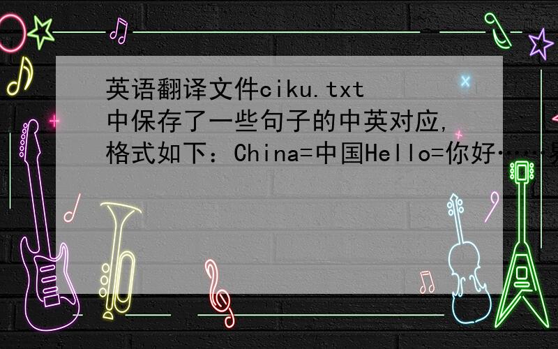 英语翻译文件ciku.txt中保存了一些句子的中英对应,格式如下：China=中国Hello=你好……界面上输入一个英文,能够翻译成中文.用C语言完成.如输入：Hello China显示：中国 我编写了一个程序,可以