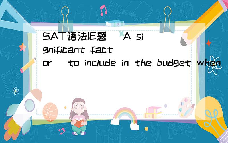 SAT语法IE题 (A significant factor) to include in the budget when (buying) a car are the (costs of) fuel and maintenance and the (insurance payments).偶知道A错了 是主谓不一致可是“buying” 不是也错了么 没有动作的发出者