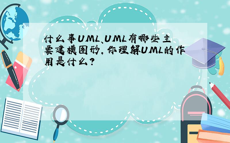 什么事UML、UML有哪些主要建模图形,你理解UML的作用是什么?