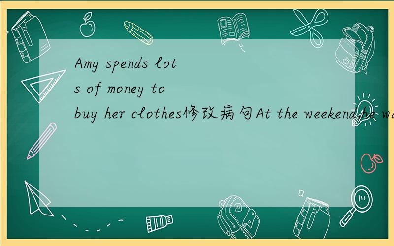 Amy spends lots of money to buy her clothes修改病句At the weekend,he watches TV all day同义句The Greens usually have lunch at 12.00同义句Millie goes to the Reading Club two times a week同义句Simon is sleeping.Please wake up him when you