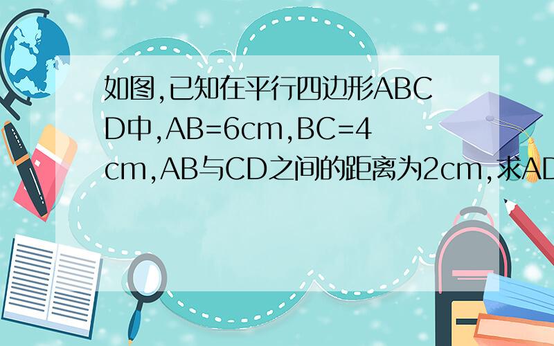 如图,已知在平行四边形ABCD中,AB=6cm,BC=4cm,AB与CD之间的距离为2cm,求AD与BC之间的距离.图片在百度空间相册里