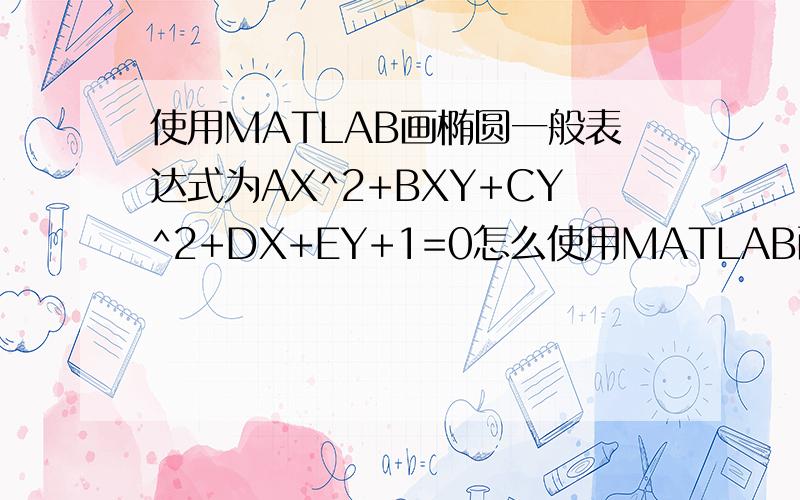 使用MATLAB画椭圆一般表达式为AX^2+BXY+CY^2+DX+EY+1=0怎么使用MATLAB画出图啊.