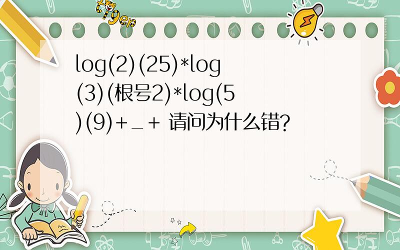 log(2)(25)*log(3)(根号2)*log(5)(9)+_+ 请问为什么错?
