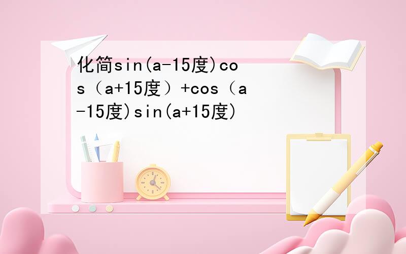 化简sin(a-15度)cos（a+15度）+cos（a-15度)sin(a+15度)
