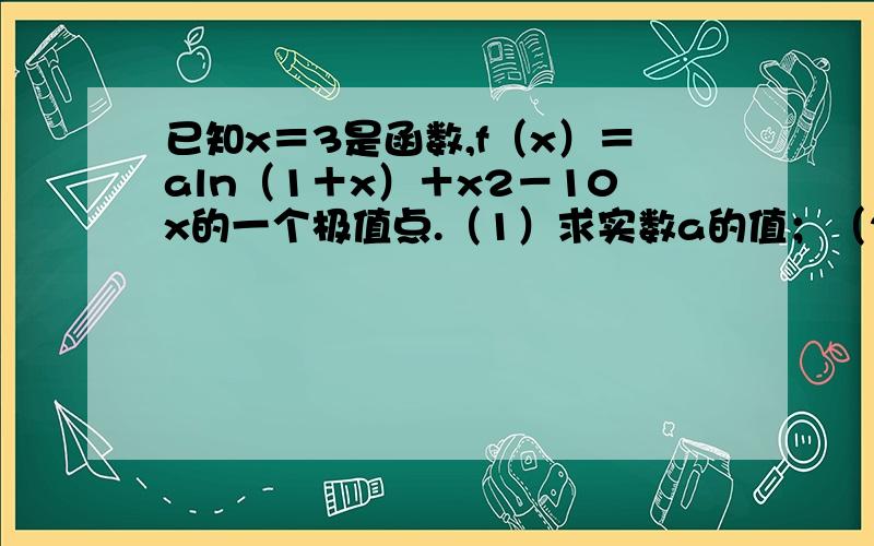 已知x＝3是函数,f（x）＝aln（1＋x）＋x2－10x的一个极值点.（1）求实数a的值；（2）求函数f（x）的...已知x＝3是函数,f（x）＝aln（1＋x）＋x2－10x的一个极值点.（1）求实数a的值；（2）求函数