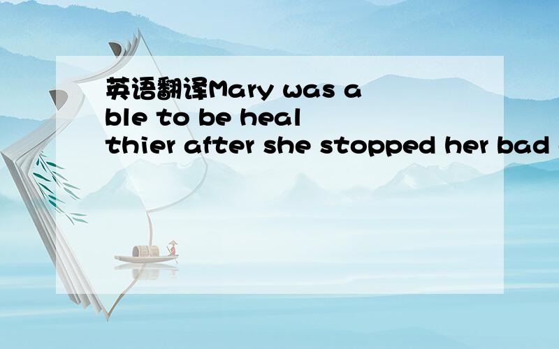 英语翻译Mary was able to be healthier after she stopped her bad eating habits.Which one has the closest meaning meaning with the underlined part?