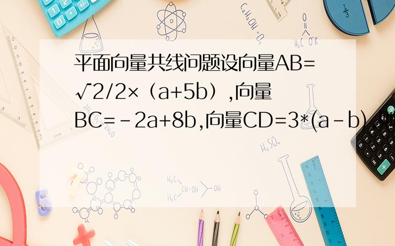 平面向量共线问题设向量AB=√2/2×（a+5b）,向量BC=-2a+8b,向量CD=3*(a-b),则共线的三点是