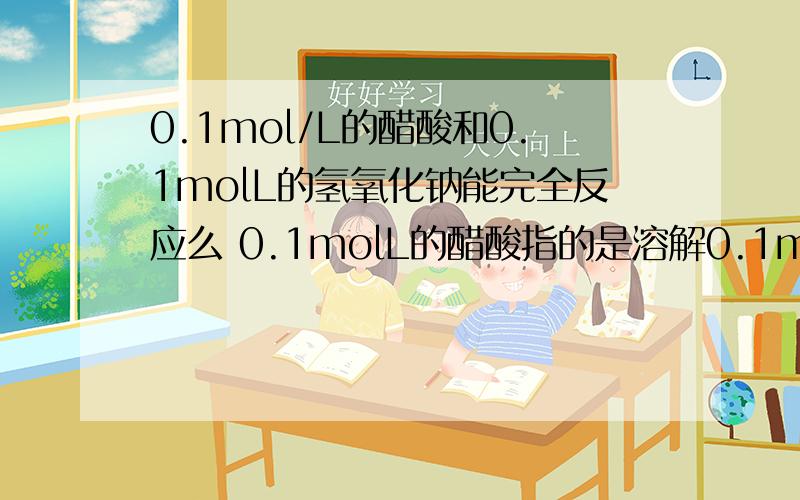 0.1mol/L的醋酸和0.1molL的氢氧化钠能完全反应么 0.1molL的醋酸指的是溶解0.1mol/L的醋酸和0.1molL的氢氧化钠能完全反应么 0.1molL的醋酸指的是溶解1mol还是溶解的加上没溶解的共1mol?