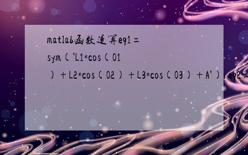 matlab函数运算eq1=sym('L1*cos(O1)+L2*cos(O2)+L3*cos(O3)+A');eq2=sym('L1*sin(O1)+L2*sin(O2)+L3*sin(O3)+B');[O2,O3]=solve(eq1,eq2)高手帮忙看看为啥老是运算不出结果呢?变量为O1和O2,两个方程应该可以求解,不知道哪里出