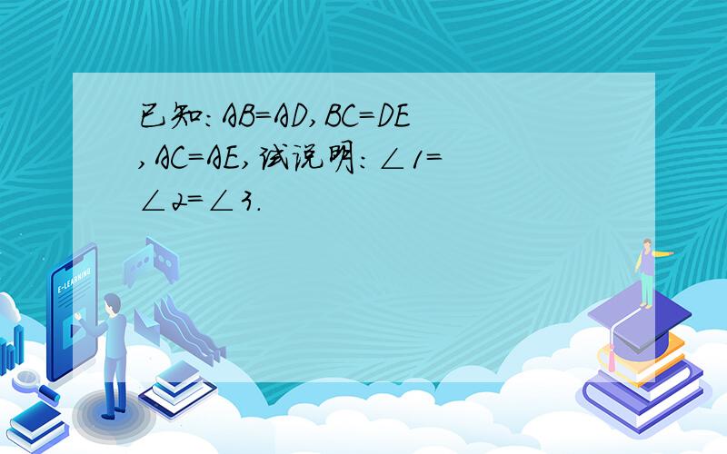 已知：AB=AD,BC=DE,AC=AE,试说明：∠1=∠2=∠3.