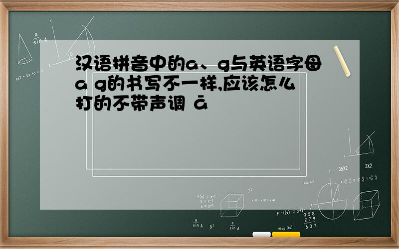 汉语拼音中的a、g与英语字母a g的书写不一样,应该怎么打的不带声调 ā