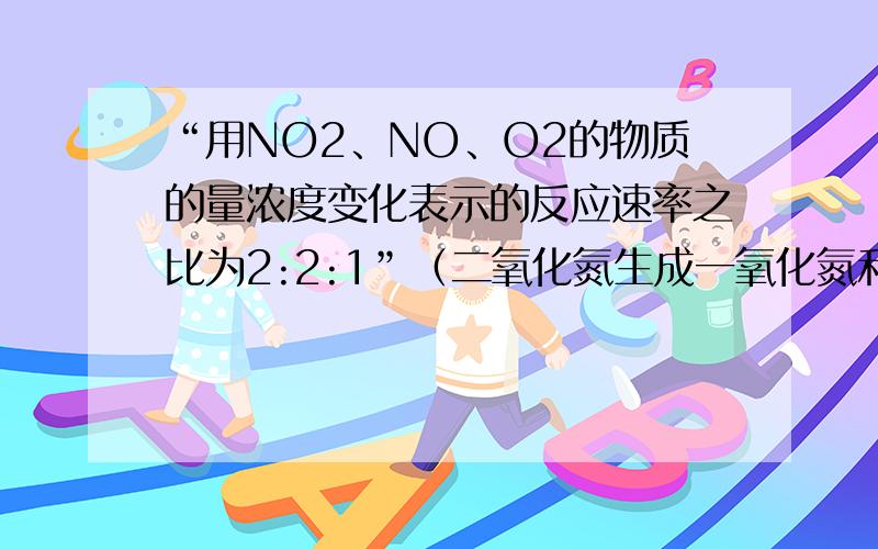 “用NO2、NO、O2的物质的量浓度变化表示的反应速率之比为2:2:1”（二氧化氮生成一氧化氮和氧气的可逆反应）