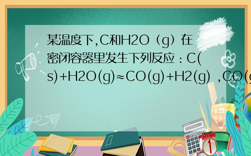 某温度下,C和H2O（g）在密闭容器里发生下列反应：C(s)+H2O(g)≈CO(g)+H2(g) ,CO(g)+H2O(g)≈CO2(g)+H2(g)当反应达到平衡时,c(H2)=1.9mol/L ,c(CO)=0.1mol/L.则下列叙述正确的是：（ ）A、CO在平衡时转化率为10％B