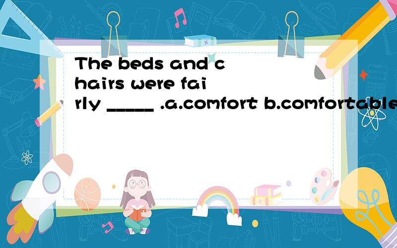The beds and chairs were fairly _____ .a.comfort b.comfortable c.discomfort d.complainWe can use a more _____ way to build the library.a.economic b.economy c.economically d.economicalIf you have high blood pressure ,you should _____ eating too much s