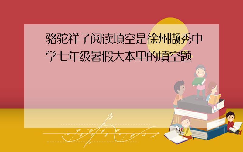 骆驼祥子阅读填空是徐州撷秀中学七年级暑假大本里的填空题