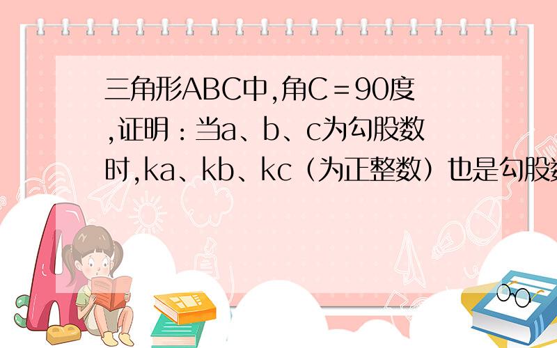 三角形ABC中,角C＝90度,证明：当a、b、c为勾股数时,ka、kb、kc（为正整数）也是勾股数.