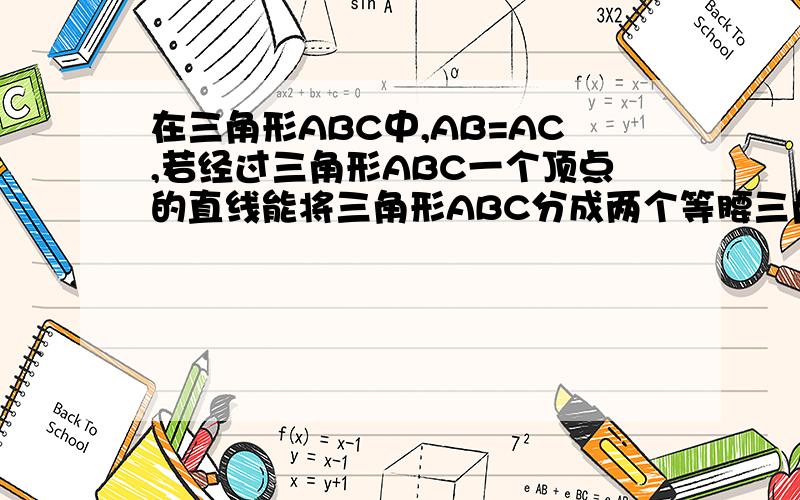 在三角形ABC中,AB=AC,若经过三角形ABC一个顶点的直线能将三角形ABC分成两个等腰三角形,试求角A的度数.请问有几种情况