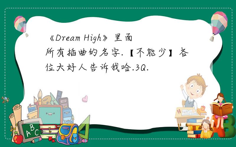 《Dream High》里面所有插曲的名字.【不能少】各位大好人告诉我哈.3Q.