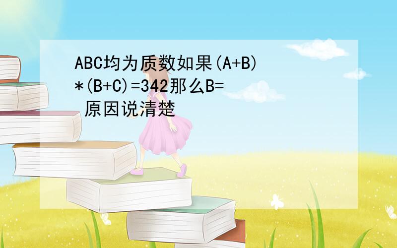 ABC均为质数如果(A+B)*(B+C)=342那么B= 原因说清楚