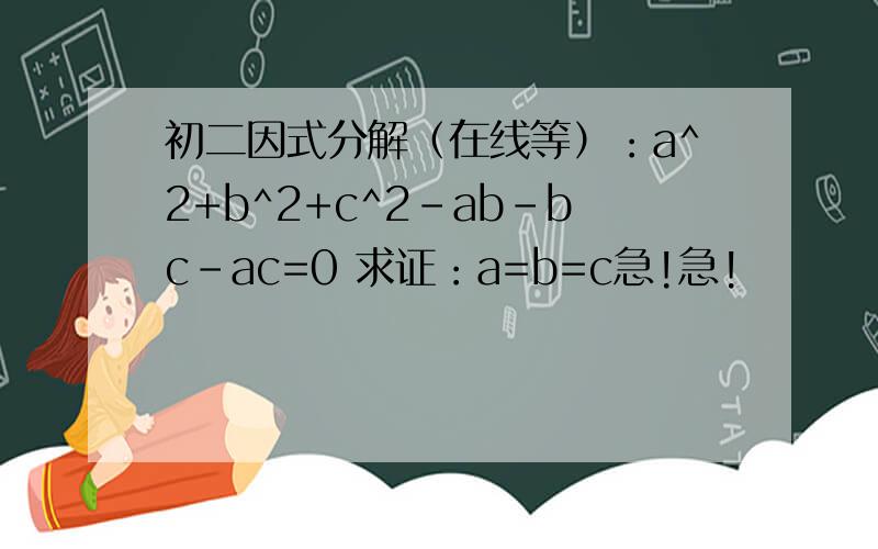 初二因式分解（在线等）：a^2+b^2+c^2-ab-bc-ac=0 求证：a=b=c急!急!