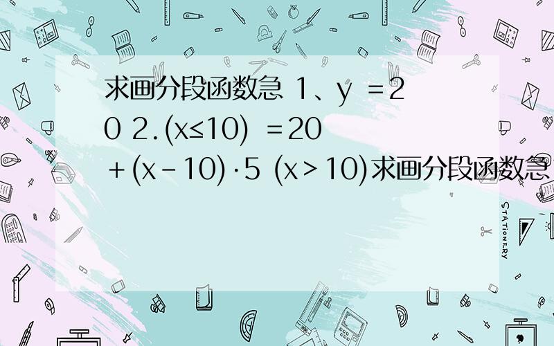 求画分段函数急 1、y ＝20 2.(x≤10) ＝20＋(x－10)·5 (x＞10)求画分段函数急1、y ＝20 2.(x≤10) ＝20＋(x－10)·5 (x＞10)