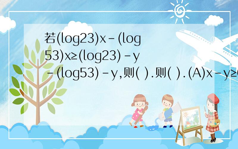 若(log23)x-(log53)x≥(log23)-y-(log53)-y,则( ).则( ).(A)x-y≥0 (B)x+y≥0 (C)x-y≤0 (D)x+y≤0